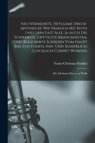 Cover image for Neu-vermehrte, Heylsame Dreck-Apothecke Wie Nemlich mit Koth und Urin Fast Alle, ja Auch die Schwerste, Gifftigste Kranckheiten, und Bezauberte Schaeden vom Haupt Biss zun Fuessen, inn- und AEusserlich, Gluecklich Curiret Worden