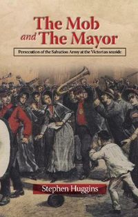 Cover image for The Mob and The Mayor: Persecution of the Salvation Army at the Victorian seaside