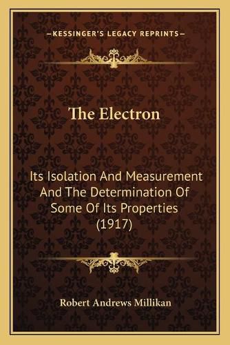 Cover image for The Electron: Its Isolation and Measurement and the Determination of Some of Its Properties (1917)