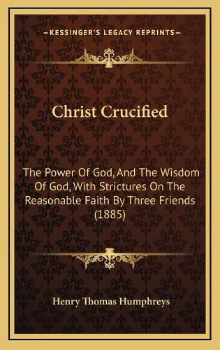 Christ Crucified: The Power of God, and the Wisdom of God, with Strictures on the Reasonable Faith by Three Friends (1885)