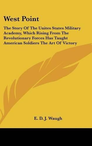 Cover image for West Point: The Story of the Unites States Military Academy, Which Rising from the Revolutionary Forces Has Taught American Soldiers the Art of Victory