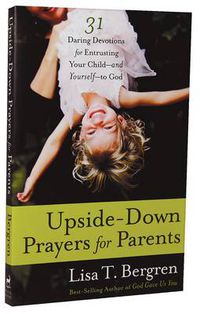 Cover image for Upside-Down Prayers for Parents: 31 Daring Devotions for Entrusting your Child-And Yourself-To God