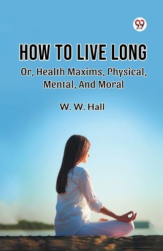 Cover image for How to Live Long or, Health Maxims, Physical, Mental, and Moral