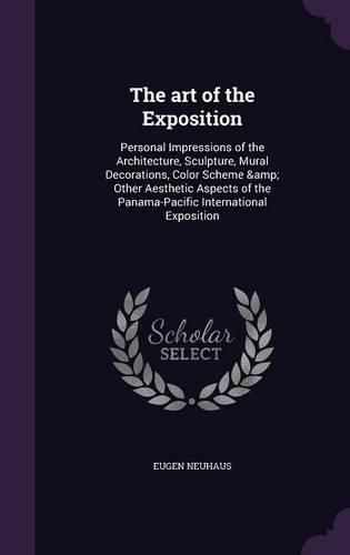 Cover image for The Art of the Exposition: Personal Impressions of the Architecture, Sculpture, Mural Decorations, Color Scheme & Other Aesthetic Aspects of the Panama-Pacific International Exposition