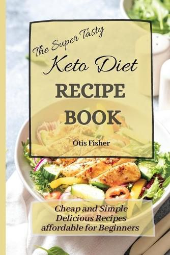 Cover image for The Super Tasty Keto Diet Recipe Book: Cheap and Simple Delicious Recipes affordable for Beginners