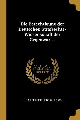 Die Berechtigung der Deutschen Strafrechts-Wissenschaft der Gegenwart...