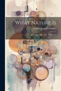 Cover image for What Nature is; an Outline of Scientific Naturalism