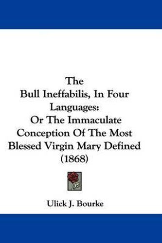 The Bull Ineffabilis, In Four Languages: Or The Immaculate Conception Of The Most Blessed Virgin Mary Defined (1868)