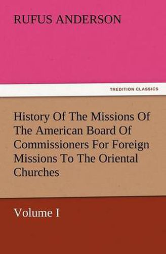 Cover image for History Of The Missions Of The American Board Of Commissioners For Foreign Missions To The Oriental Churches, Volume I.