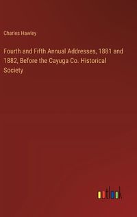 Cover image for Fourth and Fifth Annual Addresses, 1881 and 1882, Before the Cayuga Co. Historical Society