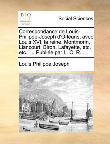 Cover image for Correspondance de Louis-Philippe-Joseph D'Orleans, Avec Louis XVI, La Reine, Montmorin, Liancourt, Biron, Lafayette, Etc. Etc.; ... Publiee Par L. C. R. ...