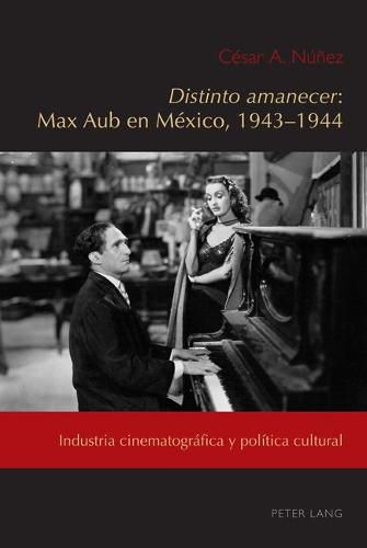 Distinto Amanecer: Max Aub En Mexico, 1943-1944: Industria Cinematografica Y Politica Cultural