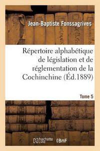 Cover image for Repertoire Alphabetique de Legislation Et de Reglementation de la Cochinchine. T5: : Arrete Au 1er Janvier 1889