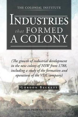 Cover image for Industries That Formed a Colony: (The Growth of Industrial Development in the New Colony of Nsw from 1788, Including a Study of the Formation and Oper