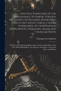 Cover image for Fine Old Furniture of the Renaissance to Empire Periods, Including Secretaries, Bookcases, Chests on Chests, Tables, Chairs, Sideboards, by Chippendale, Hepplewhite, Sheraton, Adam and Duncan Phyfe: Together With Important Queen Anne and Georgian...