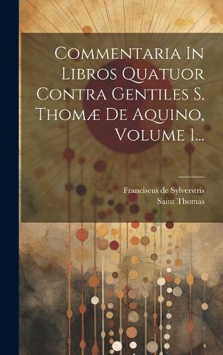 Cover image for Commentaria In Libros Quatuor Contra Gentiles S. Thomae De Aquino, Volume 1...