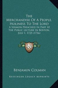 Cover image for The Merchandise of a People, Holiness to the Lord: A Sermon Preached in Part at the Public Lecture in Boston, July 1. 1725 (1736)