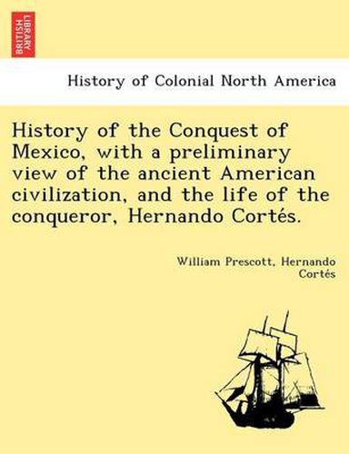 Cover image for History of the Conquest of Mexico, with a Preliminary View of the Ancient American Civilization, and the Life of the Conqueror, Hernando Corte S.