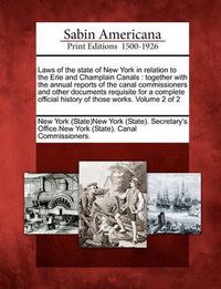 Cover image for Laws of the state of New York in relation to the Erie and Champlain Canals: together with the annual reports of the canal commissioners and other documents requisite for a complete official history of those works. Volume 2 of 2