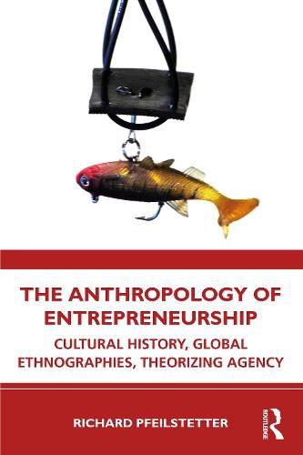 Cover image for The Anthropology of Entrepreneurship: Cultural History, Global Ethnographies, Theorizing Agency