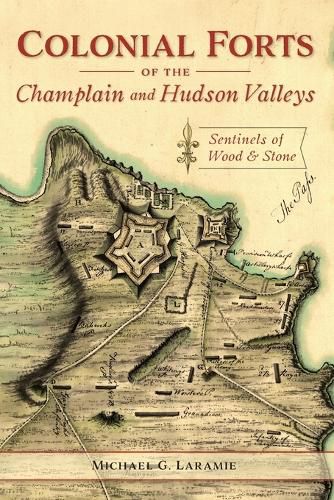 Colonial Forts of the Champlain and Hudson Valleys: Sentinels of Wood and Stone