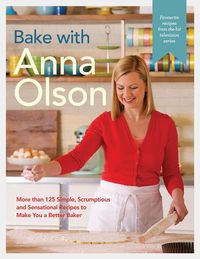 Cover image for Bake With Anna Olson: More Than 125 Simple, Scrumptious and Sensational Recipes to Make You a Better Baker