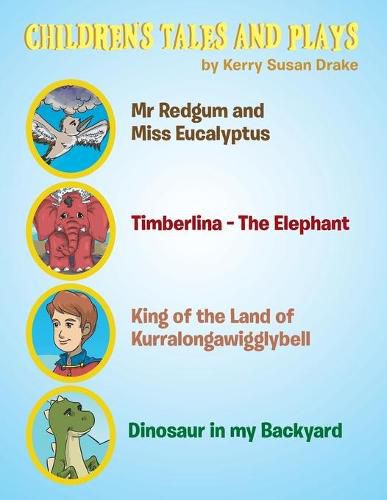 Cover image for Children's Tales and Plays: Mr Redgum and Miss Eucalyptus; Timberlina-the Elephant; King of the Land of Kurralongawigglybell!; Dinosaur in My Backyard