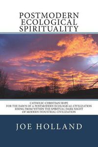 Cover image for Postmodern Ecological Spirituality: Catholic-Christian Hope for the Dawn of a Postmodern Ecological Civilization Rising from within the Spiritual Dark Night of Modern Industrial Civilization
