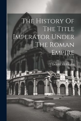 Cover image for The History Of The Title Imperator Under The Roman Empire