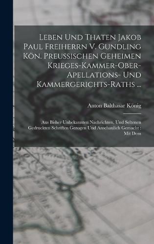 Leben Und Thaten Jakob Paul Freiherrn V. Gundling Koen. Preussischen Geheimen Krieges-kammer-ober-apellations- Und Kammergerichts-raths ...