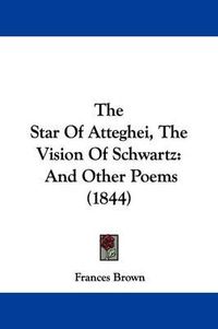 Cover image for The Star Of Atteghei, The Vision Of Schwartz: And Other Poems (1844)