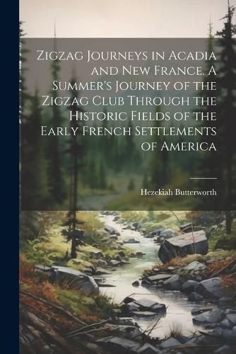 Cover image for Zigzag Journeys in Acadia and New France. A Summer's Journey of the Zigzag Club Through the Historic Fields of the Early French Settlements of America