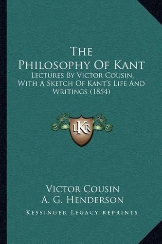 Cover image for The Philosophy of Kant: Lectures by Victor Cousin, with a Sketch of Kant's Life and Writings (1854)