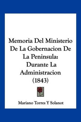 Cover image for Memoria del Ministerio de La Gobernacion de La Peninsula: Durante La Administracion (1843)