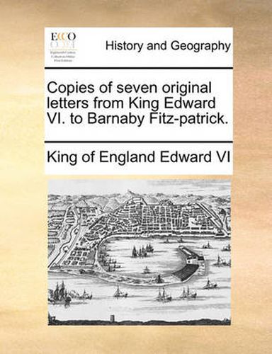 Cover image for Copies of Seven Original Letters from King Edward VI. to Barnaby Fitz-Patrick.