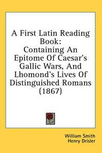 Cover image for A First Latin Reading Book: Containing an Epitome of Caesar's Gallic Wars, and Lhomond's Lives of Distinguished Romans (1867)