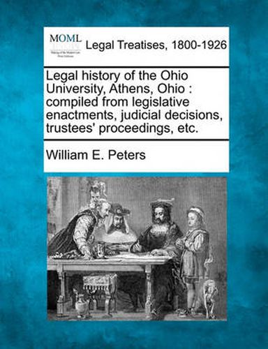 Cover image for Legal History of the Ohio University, Athens, Ohio: Compiled from Legislative Enactments, Judicial Decisions, Trustees' Proceedings, Etc.