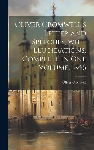Cover image for Oliver Cromwell's Letter and Speeches, with Elucidations, Complete in One Volume, 1846