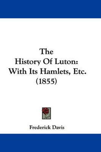 Cover image for The History of Luton: With Its Hamlets, Etc. (1855)