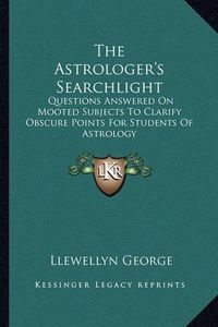 Cover image for The Astrologer's Searchlight: Questions Answered on Mooted Subjects to Clarify Obscure Points for Students of Astrology