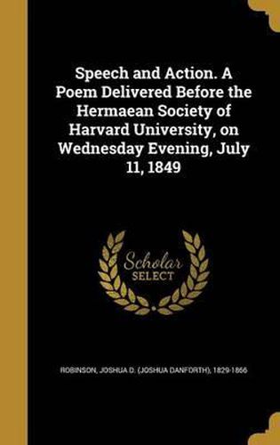 Cover image for Speech and Action. a Poem Delivered Before the Hermaean Society of Harvard University, on Wednesday Evening, July 11, 1849