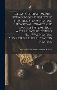 Cover image for Steam Generation, Pipe-Fitting Tools, Pipe-Fitting Practice, Steam-Heating Pipe Systems, Exhaust and Vacuum Systems, Hot-Water Heating Systems, Hot-Wat Heating Apparatus, Central-Station Heating