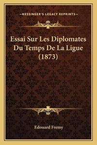 Cover image for Essai Sur Les Diplomates Du Temps de La Ligue (1873)