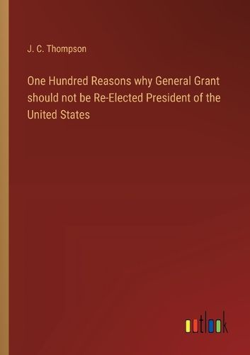 One Hundred Reasons why General Grant should not be Re-Elected President of the United States