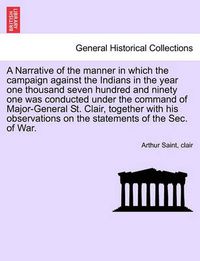 Cover image for A Narrative of the Manner in Which the Campaign Against the Indians in the Year One Thousand Seven Hundred and Ninety One Was Conducted Under the Command of Major-General St. Clair, Together with His Observations on the Statements of the SEC. of War.