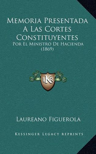 Cover image for Memoria Presentada a Las Cortes Constituyentes: Por El Ministro de Hacienda (1869)