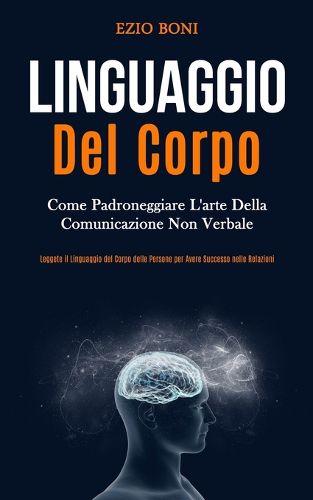 Cover image for Linguaggio Del Corpo: Come padroneggiare l'arte della comunicazione non verbale (Leggete il linguaggio del corpo delle persone per avere successo nelle relazioni)