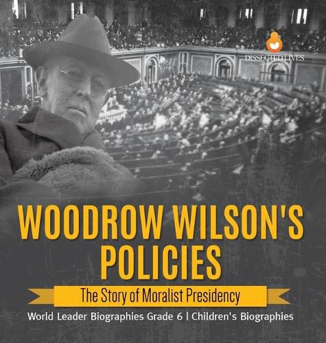 Woodrow Wilson's Policies: The Story of Moralist Presidency World Leader Biographies Grade 6 Children's Biographies