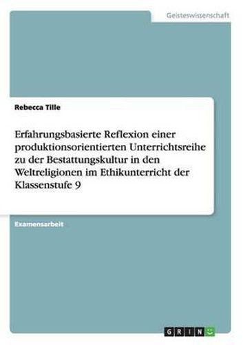 Erfahrungsbasierte Reflexion Einer Produktionsorientierten Unterrichtsreihe Zu Der Bestattungskultur in Den Weltreligionen Im Ethikunterricht Der Klassenstufe 9