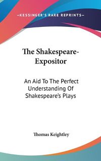 Cover image for The Shakespeare-Expositor: An Aid To The Perfect Understanding Of Shakespeare's Plays